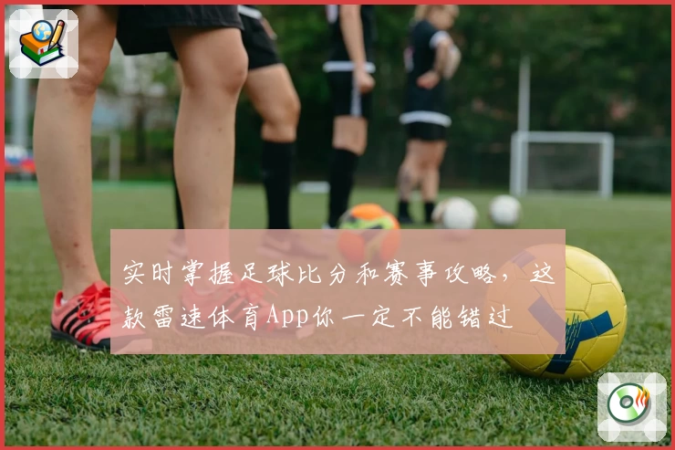 实时掌握足球比分和赛事攻略，这款雷速体育App你一定不能错过