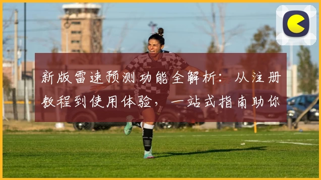 新版雷速预测功能全解析:从注册教程到使用体验,一站式指南助你轻松掌握