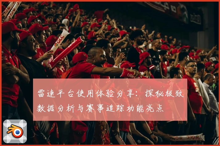 雷速平台使用体验分享：探秘极致数据分析与赛事追踪功能亮点