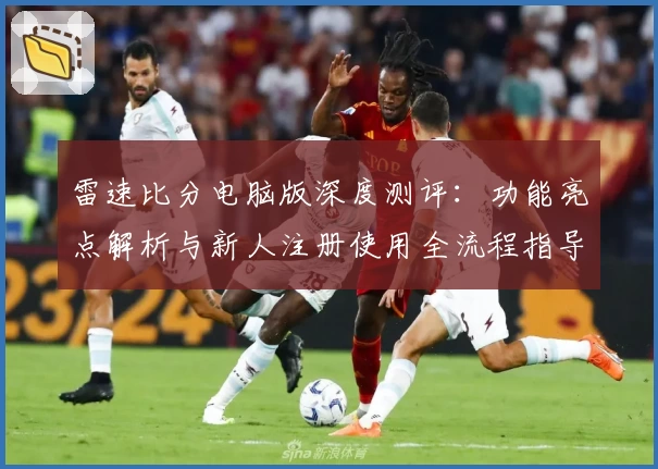 雷速比分电脑版深度测评：功能亮点解析与新人注册使用全流程指导