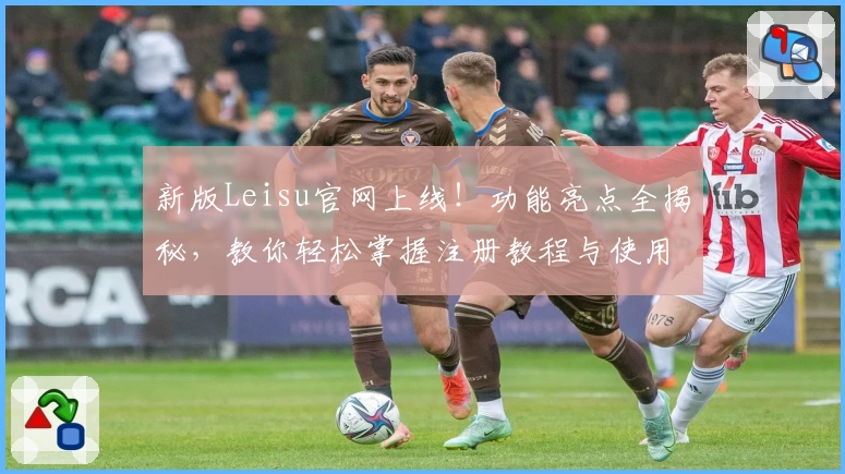 新版Leisu官网上线！功能亮点全揭秘，教你轻松掌握注册教程与使用技巧