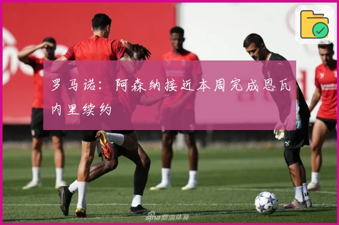 罗马诺:阿森纳接近本周完成恩瓦内里续约