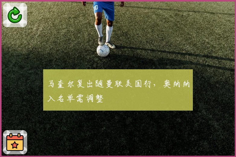 马奎尔复出随曼联美国行,奥纳纳入名单需调整