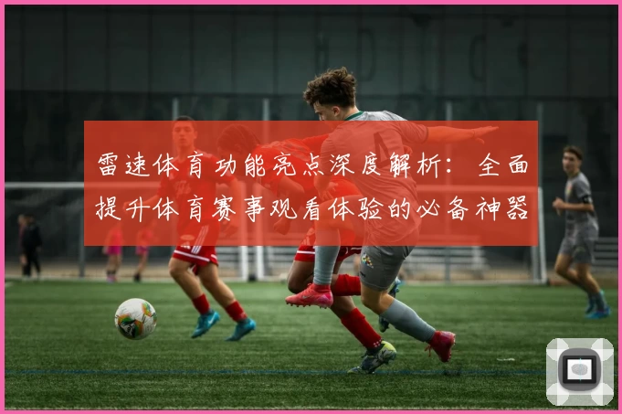 雷速体育功能亮点深度解析：全面提升体育赛事观看体验的必备神器