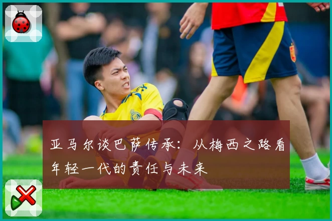 亚马尔谈巴萨传承:从梅西之路看年轻一代的责任与未来