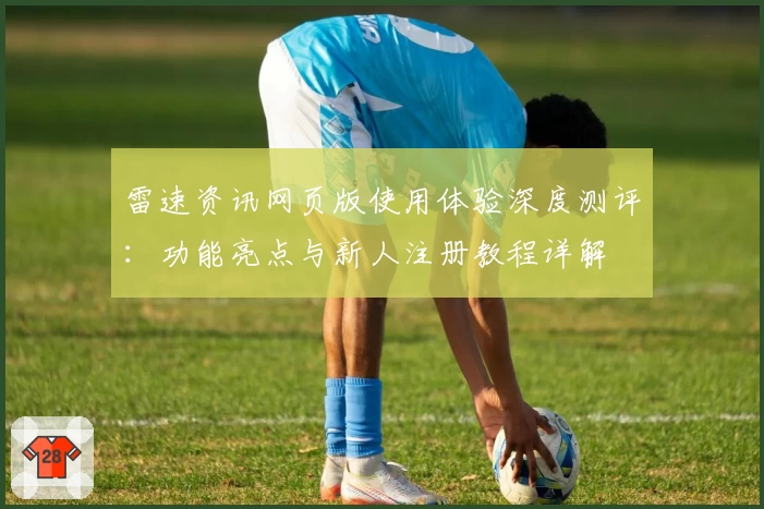 雷速资讯网页版使用体验深度测评：功能亮点与新人注册教程详解