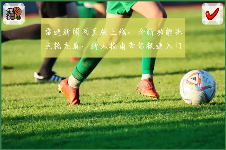 雷速新闻网页版上线，全新功能亮点抢先看，新人指南带你极速入门
