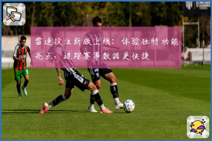 雷速投注新版上线：体验独特功能亮点，追踪赛事数据更快捷