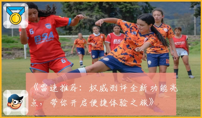 《雷速推荐：权威测评全新功能亮点，带你开启便捷体验之旅》