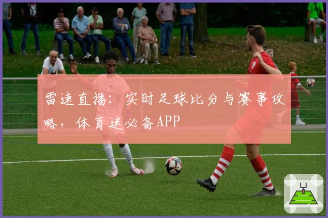 雷速直播：实时足球比分与赛事攻略，体育迷必备APP