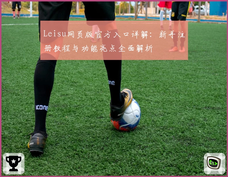 Leisu网页版官方入口详解:新手注册教程与功能亮点全面解析