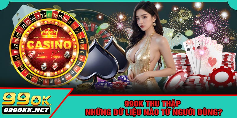 99OK Thu Thập Những Dữ Liệu Nào Từ Người Dùng?