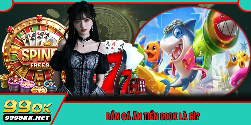 Bắn Cá Ăn Tiền 99OK Là Gì?