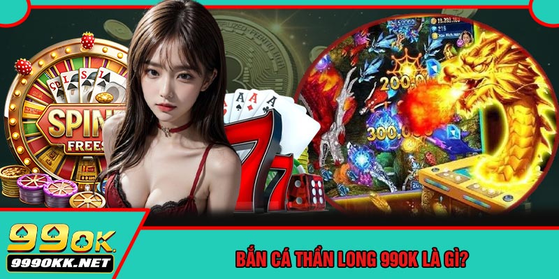 Bắn Cá Thần Long 99OK Là Gì?