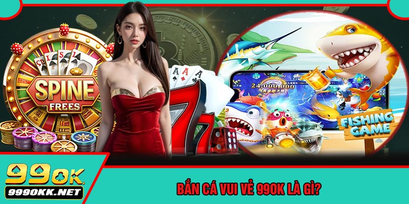 Bắn Cá Vui Vẻ 99OK Là Gì?