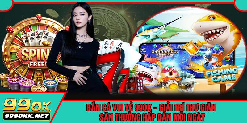 Bắn Cá Vui Vẻ 99OK – Giải Trí Thư Giãn, Săn Thưởng Hấp Dẫn Mỗi Ngày