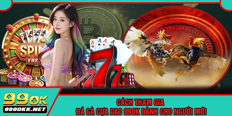 Cách Tham Gia Đá Gà Cựa Dao 99OK Dành Cho Người Mới