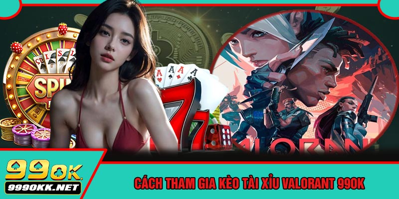 Cách Tham Gia Kèo Tài Xỉu Valorant 99OK