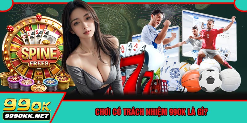 Chơi Có Trách Nhiệm 99OK Là Gì?