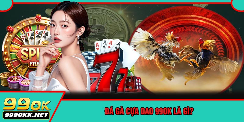 Đá Gà Cựa Dao 99OK Là Gì?