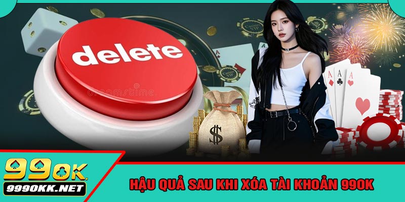 Hậu Quả Sau Khi Xóa Tài Khoản 99OK