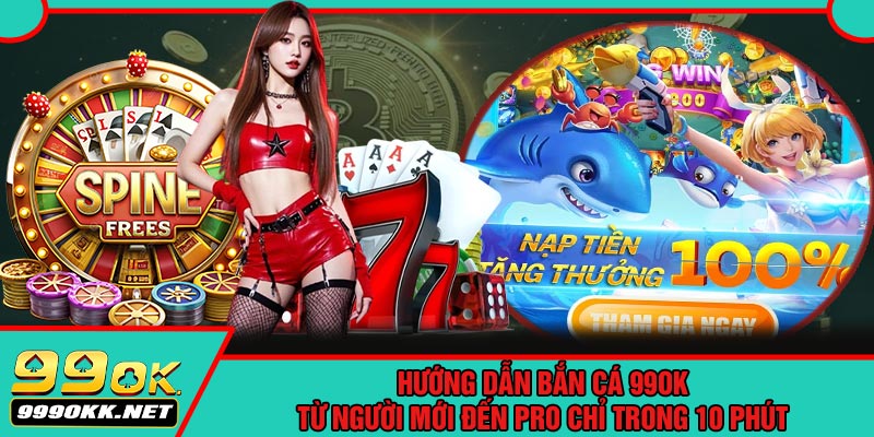 Hướng Dẫn Bắn Cá 99OK Từ Người Mới Đến Pro Chỉ Trong 10 Phút