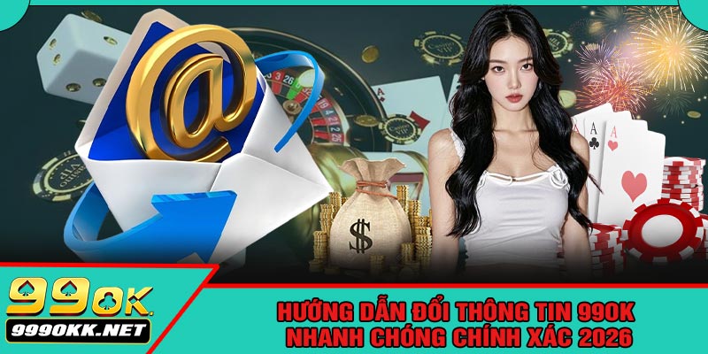 Hướng Dẫn Đổi Thông Tin 99OK Nhanh Chóng Chính Xác 2026