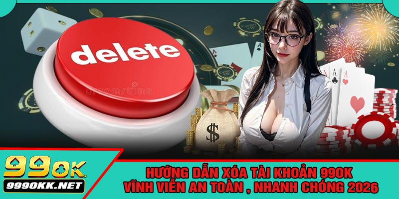 Hướng Dẫn Xóa Tài Khoản 99OK Vĩnh Viễn An Toàn , Nhanh Chóng 2026