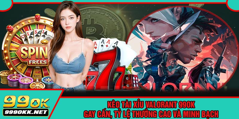Kèo Tài Xỉu Valorant 99OK – Gay Cấn, Tỷ Lệ Thưởng Cao Và Minh Bạch