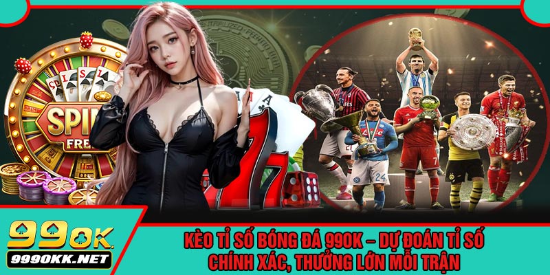 Kèo Tỉ Số Bóng Đá 99OK – Dự Đoán Tỉ Số Chính Xác, Thưởng Lớn Mỗi Trận