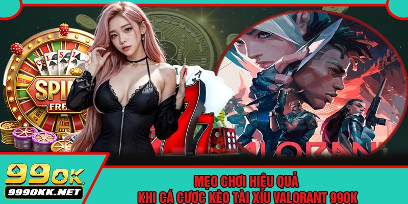 Mẹo Chơi Hiệu Quả Khi Cá Cược Kèo Tài Xỉu Valorant 99OK