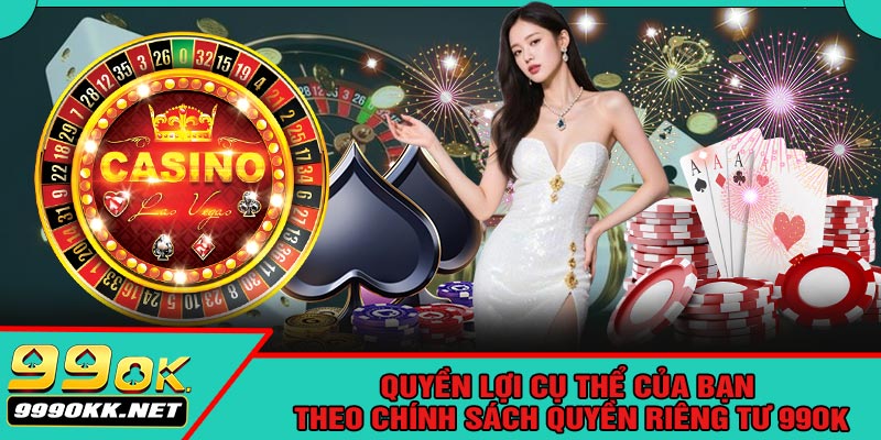 Quyền Lợi Cụ Thể Của Bạn Theo Chính Sách Quyền Riêng Tư 99OK