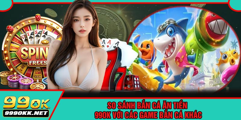 So Sánh Bắn Cá Ăn Tiền 99OK Với Các Game Bắn Cá Khác