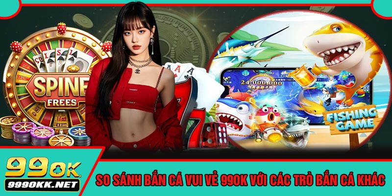 So Sánh Bắn Cá Vui Vẻ 99OK Với Các Trò Bắn Cá Khác