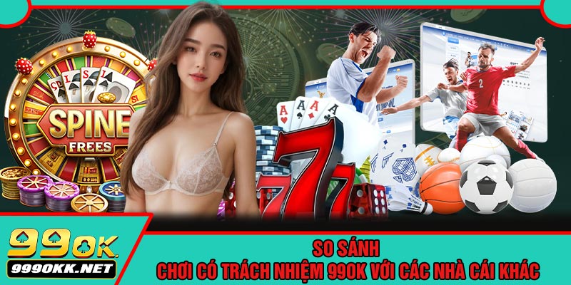 So Sánh Chơi Có Trách Nhiệm 99OK Với Các Nhà Cái Khác
