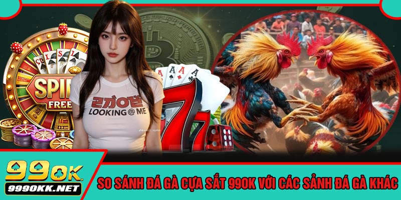 So Sánh Đá Gà Cựa Sắt 99OK Với Các Sảnh Đá Gà Khác