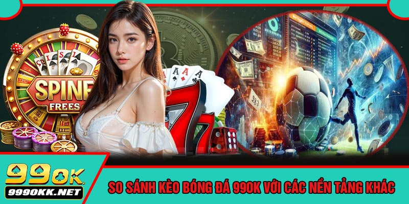 So Sánh Kèo Bóng Đá 99OK Với Các Nền Tảng Khác