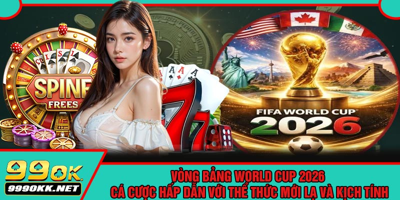 Vòng Bảng World Cup 2026 – Cá Cược Hấp Dẫn Với Thể Thức Mới Lạ Và Kịch Tính